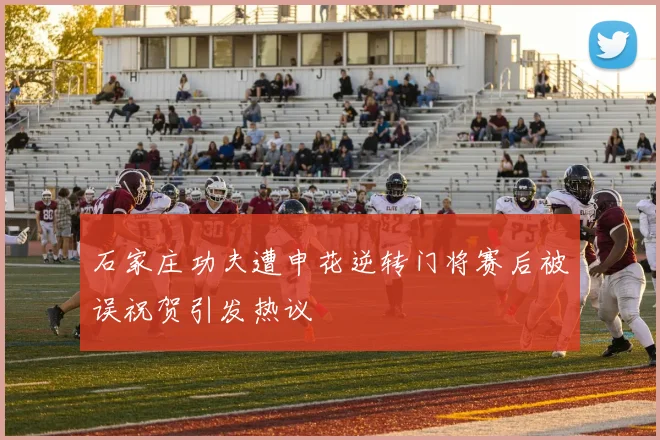 石家庄功夫遭申花逆转门将赛后被误祝贺引发热议