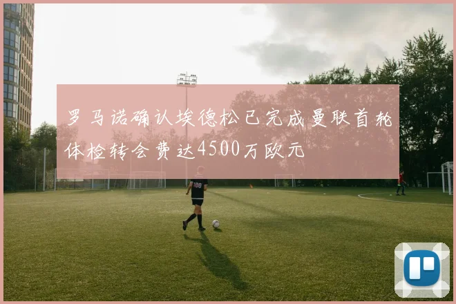 罗马诺确认埃德松已完成曼联首轮体检转会费达4500万欧元