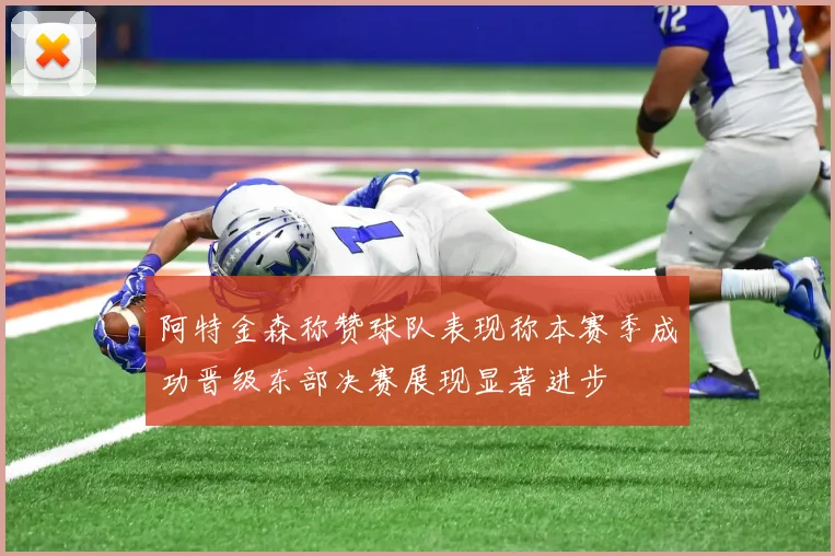 阿特金森称赞球队表现称本赛季成功晋级东部决赛展现显著进步