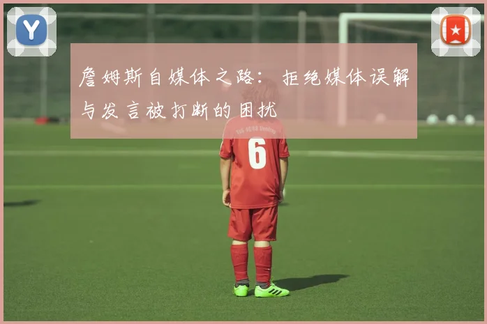詹姆斯自媒体之路：拒绝媒体误解与发言被打断的困扰