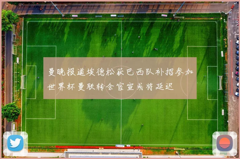 曼晚报道埃德松获巴西队补招参加世界杯曼联转会官宣或将延迟