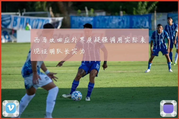 西马坎回应外界质疑强调用实际表现证明队长实力