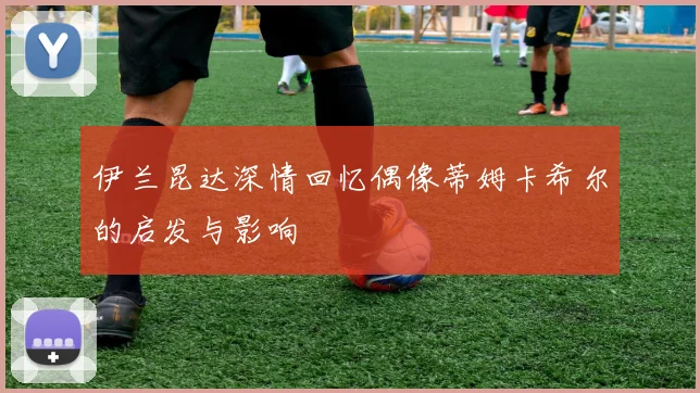 伊兰昆达深情回忆偶像蒂姆卡希尔的启发与影响