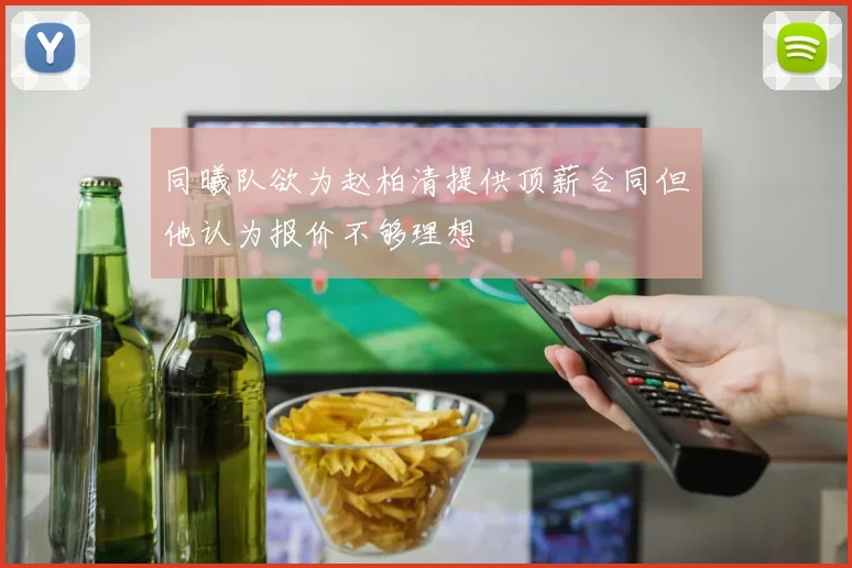 同曦队欲为赵柏清提供顶薪合同但他认为报价不够理想