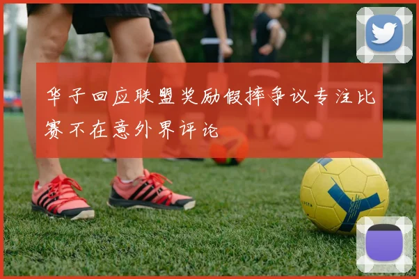 华子回应联盟奖励假摔争议专注比赛不在意外界评论
