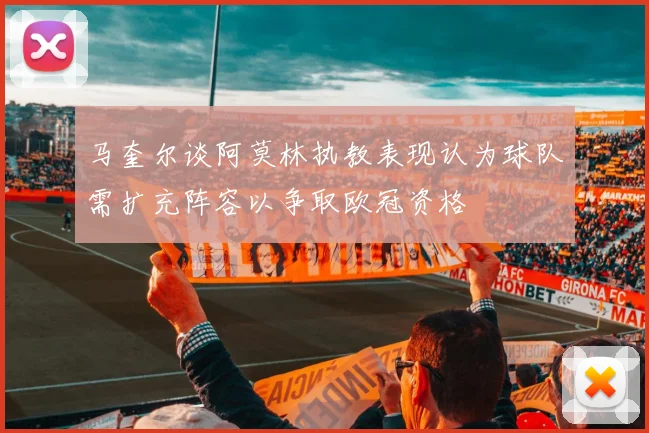 马奎尔谈阿莫林执教表现认为球队需扩充阵容以争取欧冠资格