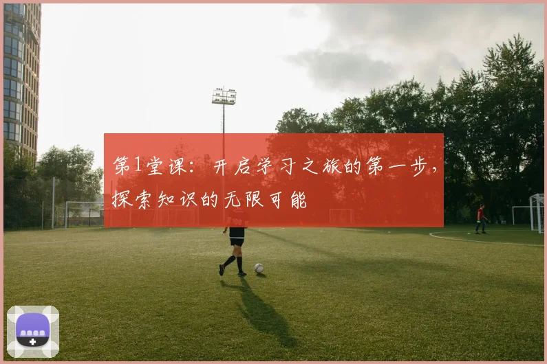第1堂课：开启学习之旅的第一步，探索知识的无限可能