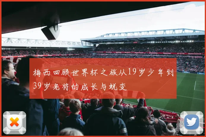 梅西回顾世界杯之旅从19岁少年到39岁老将的成长与蜕变