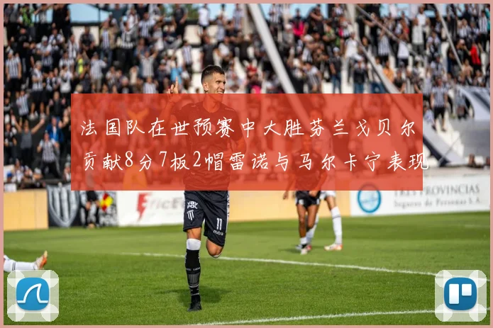 法国队在世预赛中大胜芬兰戈贝尔贡献8分7板2帽雷诺与马尔卡宁表现抢眼
