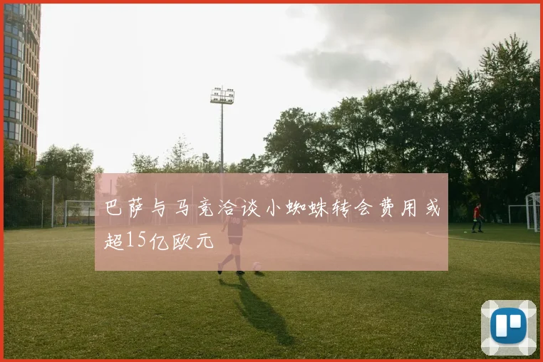 巴萨与马竞洽谈小蜘蛛转会费用或超15亿欧元
