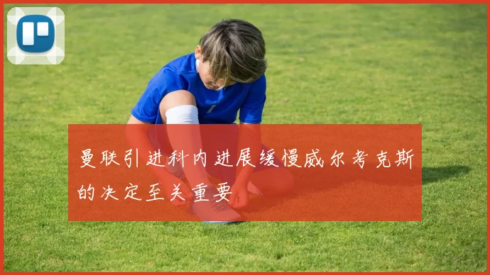曼联引进科内进展缓慢威尔考克斯的决定至关重要