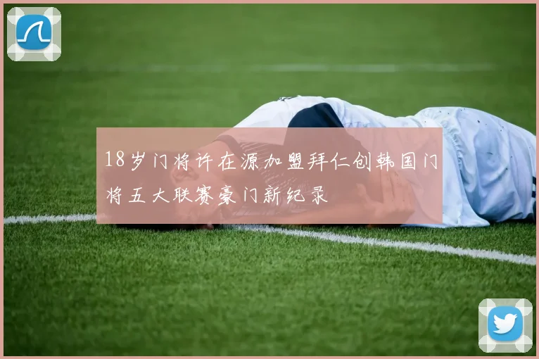 18岁门将许在源加盟拜仁创韩国门将五大联赛豪门新纪录